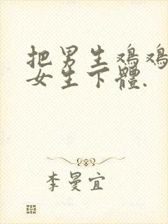 把男生鸡鸡插入女生下体.