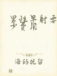 男性早射要花多少费用