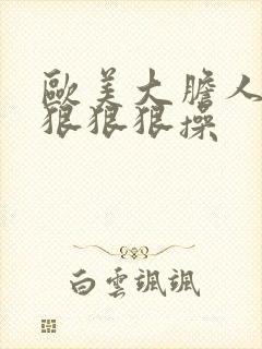 欧美大胆人体 狠狠狠操