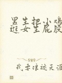 男生把小鸡鸡放进女生屁股里视频