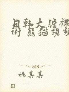 日韩大胆裸体艺术 熊猫视频
