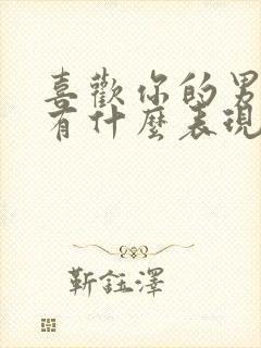 喜欢你的男人会有什么表现