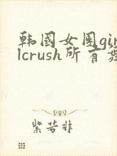 韩国女团girlcrush所有舞蹈视频