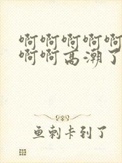 啊啊啊啊啊啊啊啊啊高潮了