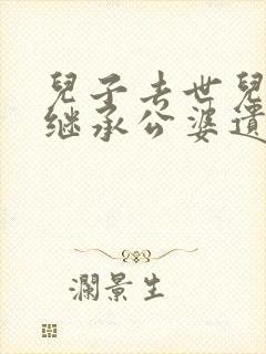 儿子去世儿媳能继承公婆遗产吗