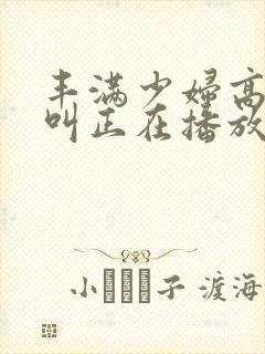 丰满少妇高潮惨叫正在播放