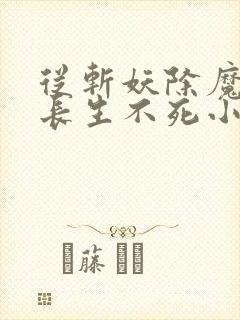 从斩妖除魔开始长生不死小说阅读