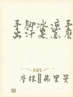 手脚冰凉手心还出汗是怎么回事