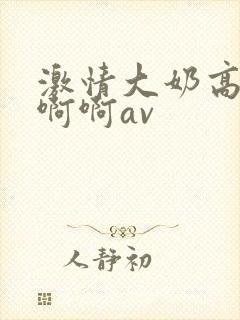 激情大奶高潮啊啊啊av