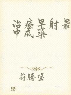 治疗早射最好的中成药