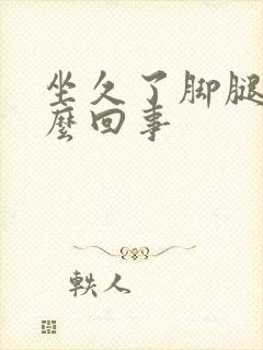 坐久了脚腿肿怎么回事