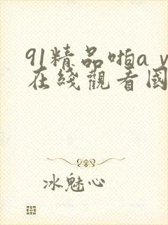 91精品啪aⅴ在线观看国产