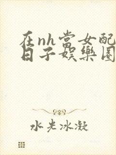 在nh当女配的日子娱乐圈