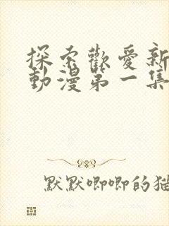 探索欢爱新境界动漫第一集在线观看