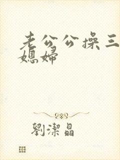 老公公操三个儿媳妇