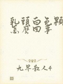 乳头白色颗粒状怎么回事