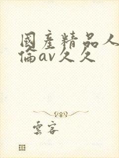 国产精品人妻人伦av久久