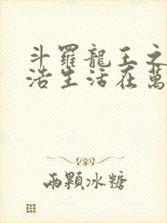 斗罗龙王之霍雨浩生活在万年后