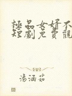 极品女婿不好惹短剧免费观看全集