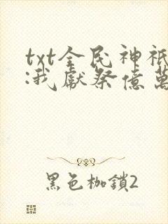 txt全民神祇:我献祭亿万生灵成神下载