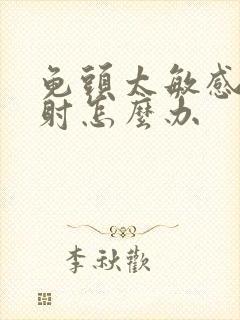 龟头太敏感了早射怎么办