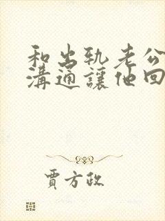 和出轨老公怎么沟通让他回心转意