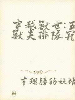 穿越兽世:五个兽夫排队宠章节