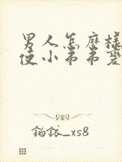 男人怎么样才能使小弟弟变大