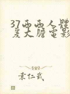 37西西人体做爰大胆电影欧美