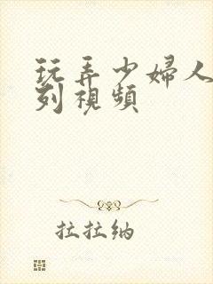 玩弄少妇人妻系列视频