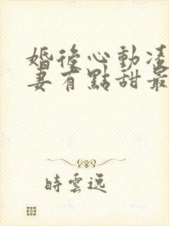 婚后心动凌总追妻有点甜最新章节列表最