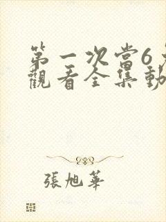 第一次当6免费观看全集动漫