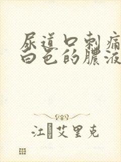 尿道口刺痛还有白色的脓液体出来是怎么回事