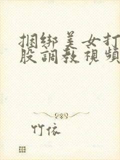 捆绑美女打光屁股调教视频