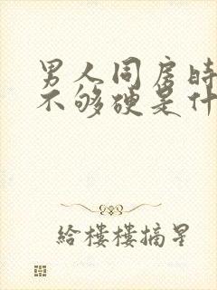 男人同房时勃起不够硬是什么原因