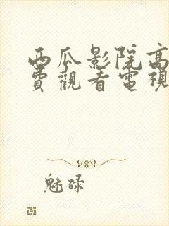 西瓜影院高清免费观看电视剧软件特色