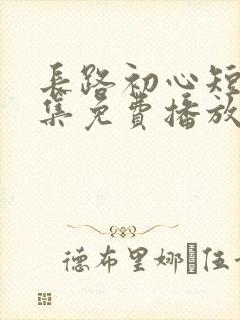 长路初心短剧全集免费播放