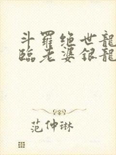 斗罗绝世龙神降临老婆银龙王笔趣阁