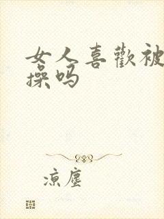 女人喜欢被男人操吗