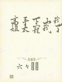 高手下山我的师姐太宠我了