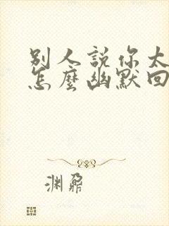 别人说你太好了怎么幽默回复