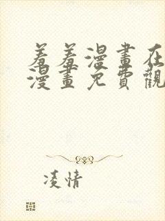 羞羞漫画在线看漫画免费观看下拉式