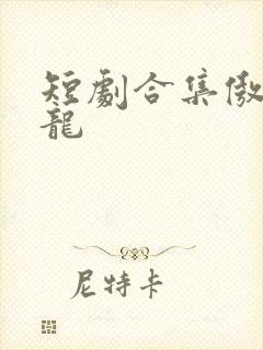 短剧合集傲世潜龙
