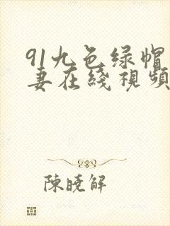 91九色绿帽人妻在线视频