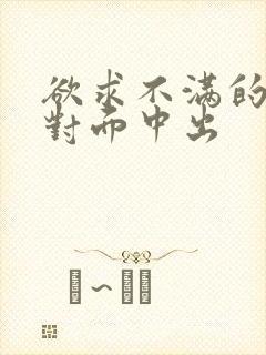 欲求不满的人妻对面中出