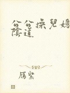 公公操儿媳妇的阴道