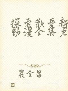 探索欢爱新境界动漫全集免费观看