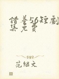 错养56短剧全集免费