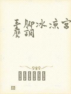 手脚冰凉宫寒怎么调