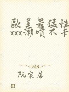 欧美最猛性xxxxx潮喷不卡封面